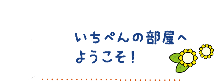 いちぺんの部屋へようこそ！